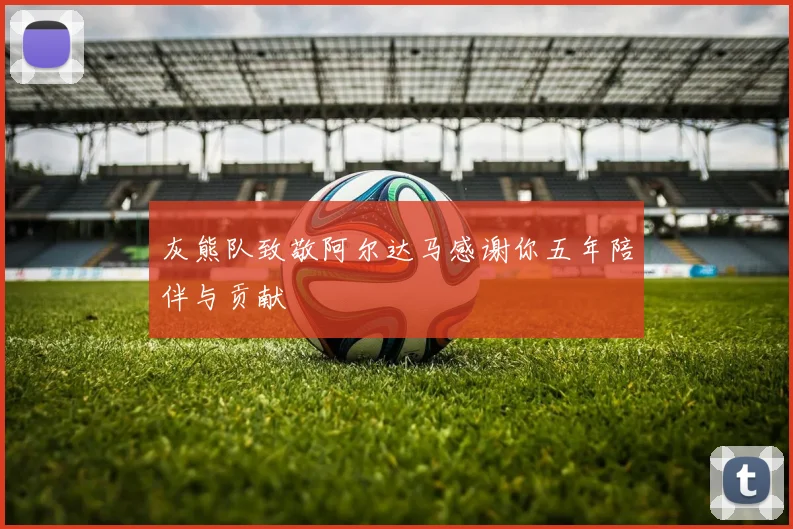 灰熊队致敬阿尔达马感谢你五年陪伴与贡献