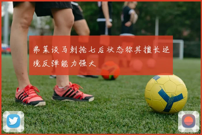 弗莱谈马刺抢七后状态称其擅长逆境反弹能力强大