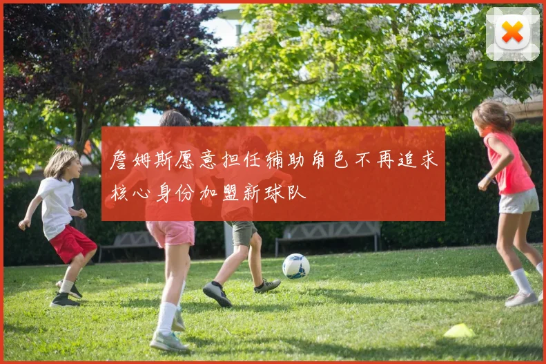詹姆斯愿意担任辅助角色不再追求核心身份加盟新球队