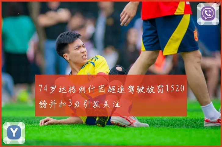 74岁达格利什因超速驾驶被罚1520镑并扣3分引发关注