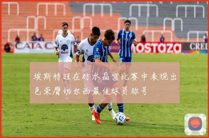 埃斯特旺在对水晶宫比赛中表现出色荣膺切尔西最佳球员称号