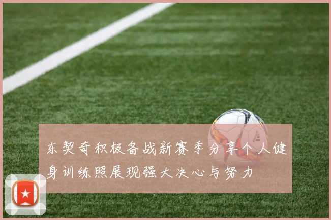 东契奇积极备战新赛季分享个人健身训练照展现强大决心与努力
