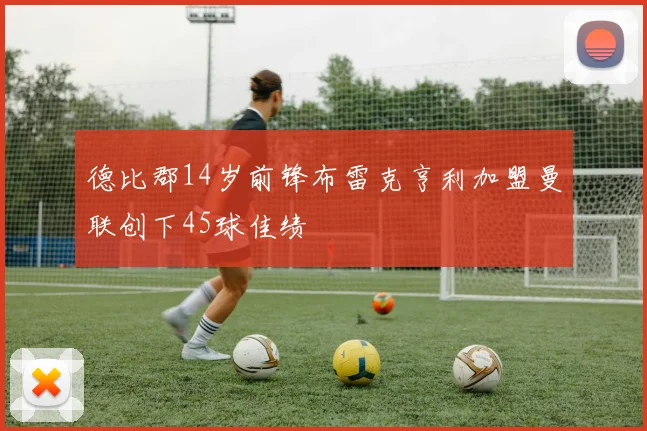 德比郡14岁前锋布雷克亨利加盟曼联创下45球佳绩