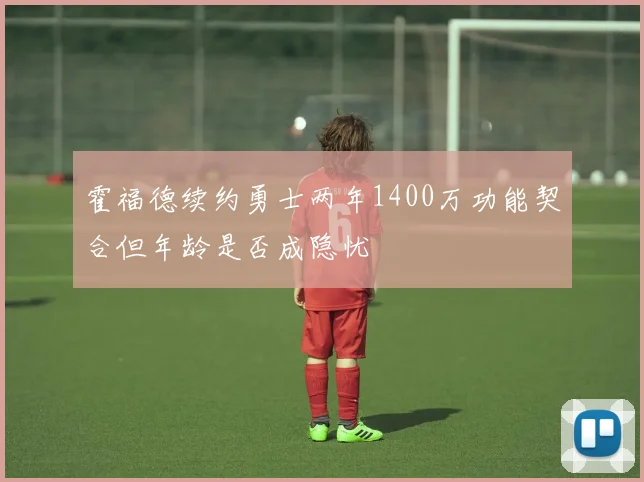 霍福德续约勇士两年1400万功能契合但年龄是否成隐忧