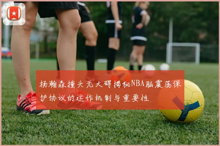 杨瀚森撞头无大碍揭秘NBA脑震荡保护协议的运作机制与重要性