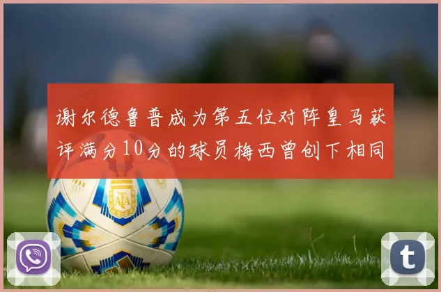 谢尔德鲁普成为第五位对阵皇马获评满分10分的球员梅西曾创下相同成就