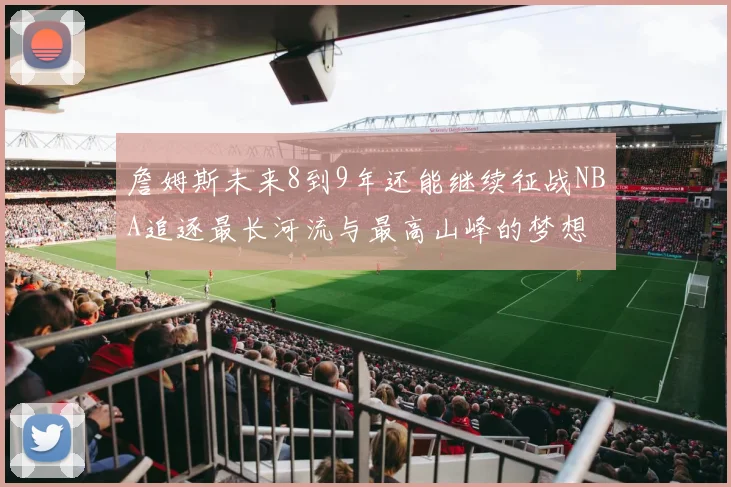 詹姆斯未来8到9年还能继续征战NBA追逐最长河流与最高山峰的梦想