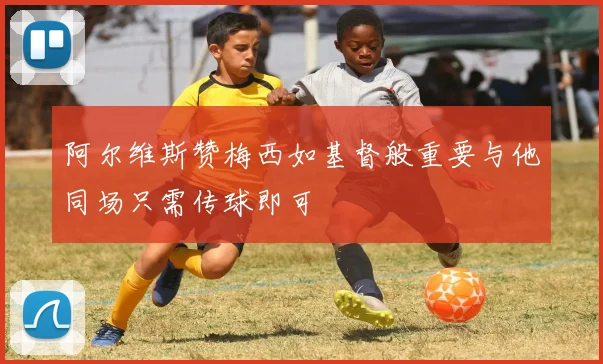 阿尔维斯赞梅西如基督般重要与他同场只需传球即可