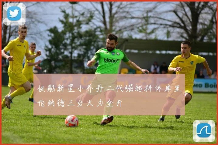快船新星小乔丹二代崛起科怀库里伦纳德三分火力全开