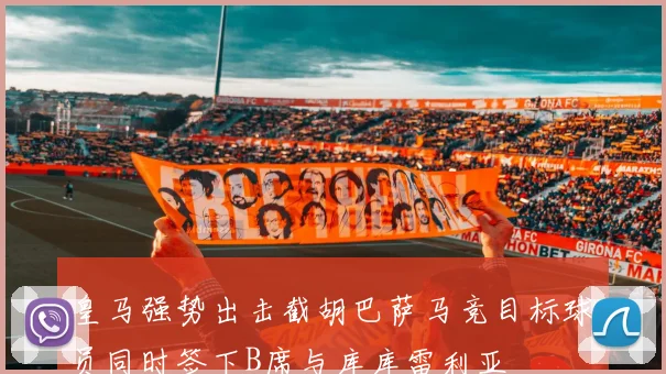 皇马强势出击截胡巴萨马竞目标球员同时签下B席与库库雷利亚
