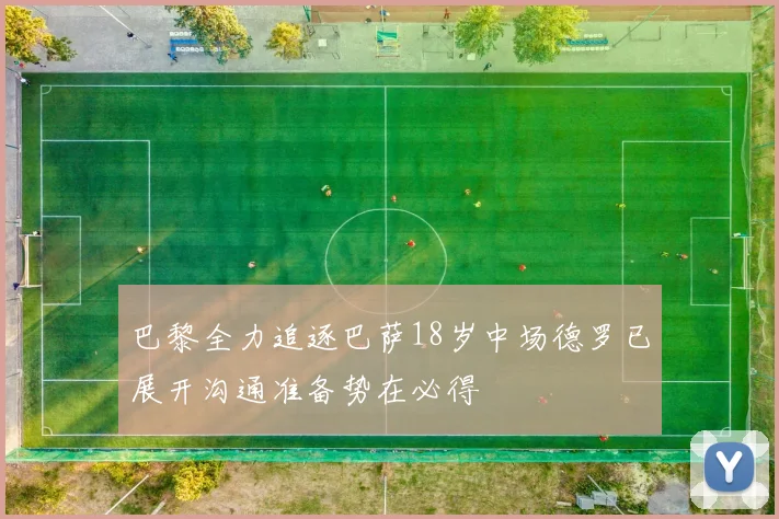 巴黎全力追逐巴萨18岁中场德罗已展开沟通准备势在必得