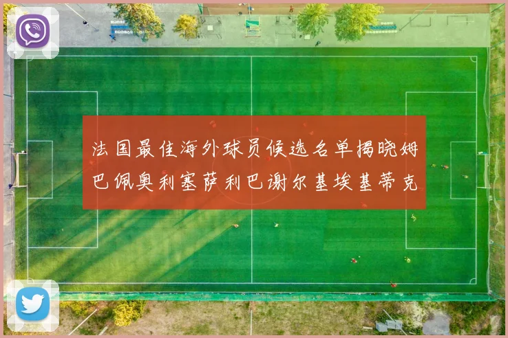 法国最佳海外球员候选名单揭晓姆巴佩奥利塞萨利巴谢尔基埃基蒂克争夺荣誉