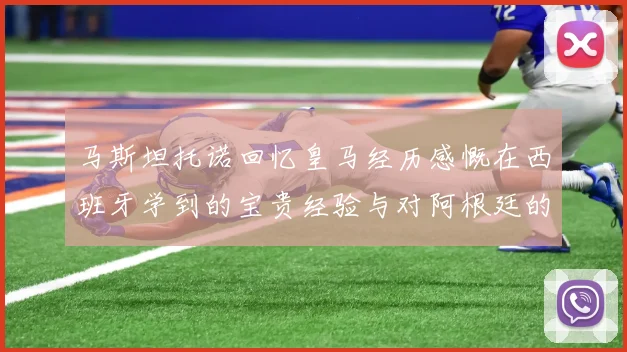 马斯坦托诺回忆皇马经历感慨在西班牙学到的宝贵经验与对阿根廷的思念