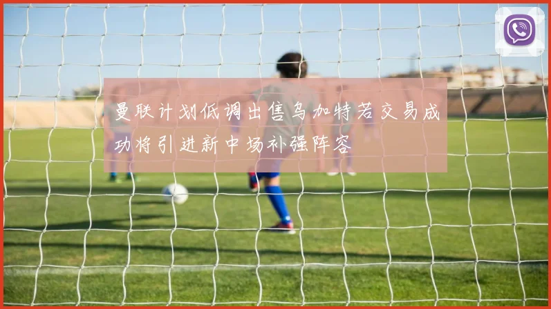 曼联计划低调出售乌加特若交易成功将引进新中场补强阵容