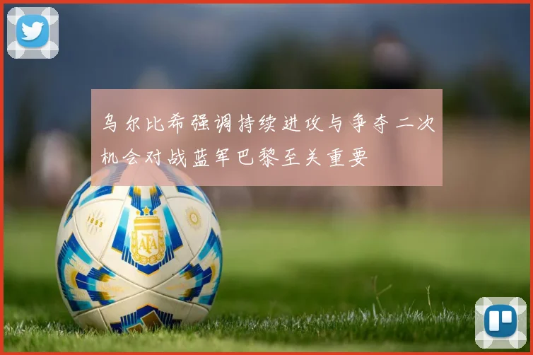乌尔比希强调持续进攻与争夺二次机会对战蓝军巴黎至关重要