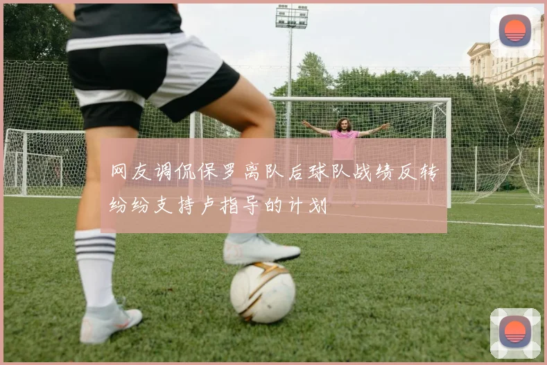 网友调侃保罗离队后球队战绩反转纷纷支持卢指导的计划
