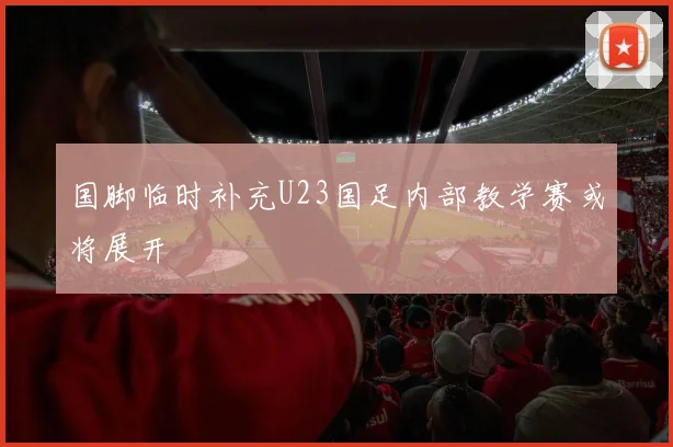 国脚临时补充U23国足内部教学赛或将展开