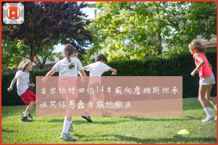 吉尔伯特回忆14年前向詹姆斯坦承诅咒信愚蠢与尴尬经历