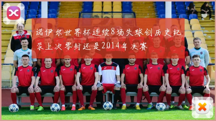 诺伊尔世界杯连续8场失球创历史纪录上次零封还是2014年决赛