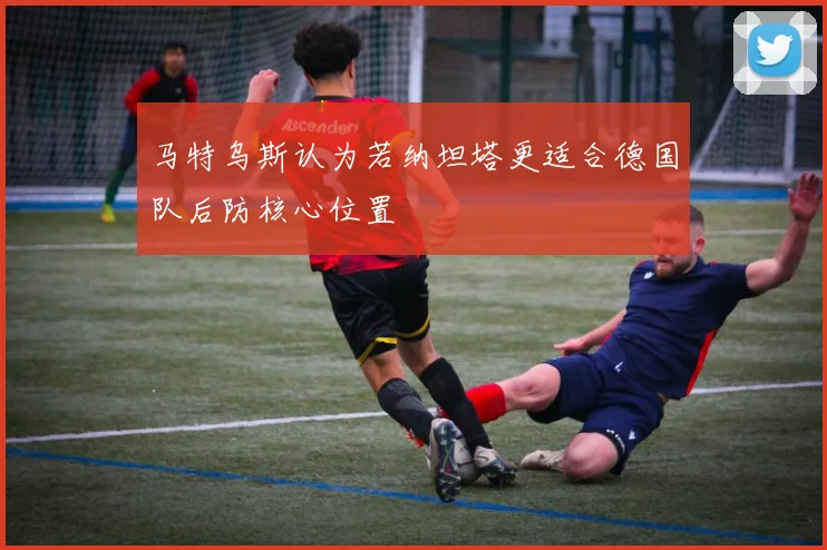 马特乌斯认为若纳坦塔更适合德国队后防核心位置