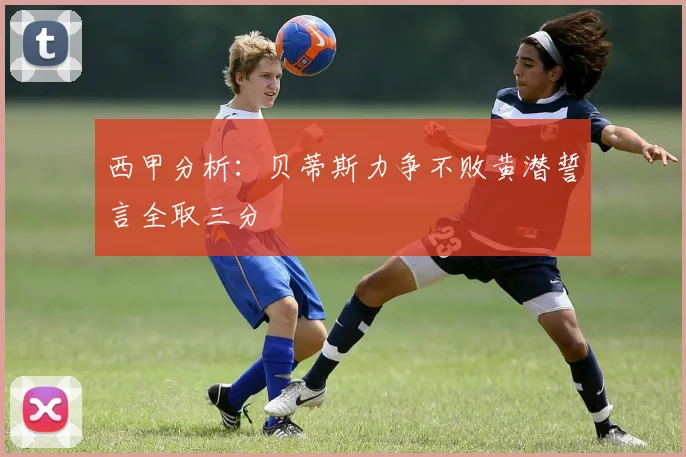 西甲分析：贝蒂斯力争不败黄潜誓言全取三分