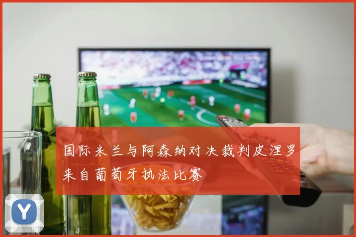 国际米兰与阿森纳对决裁判皮涅罗来自葡萄牙执法比赛