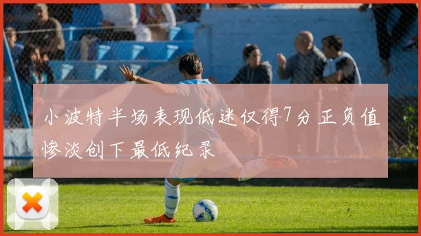 小波特半场表现低迷仅得7分正负值惨淡创下最低纪录