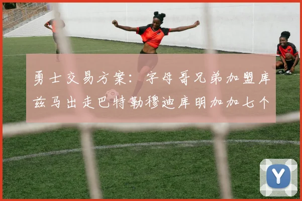 勇士交易方案：字母哥兄弟加盟库兹马出走巴特勒穆迪库明加加七个首轮选秀权