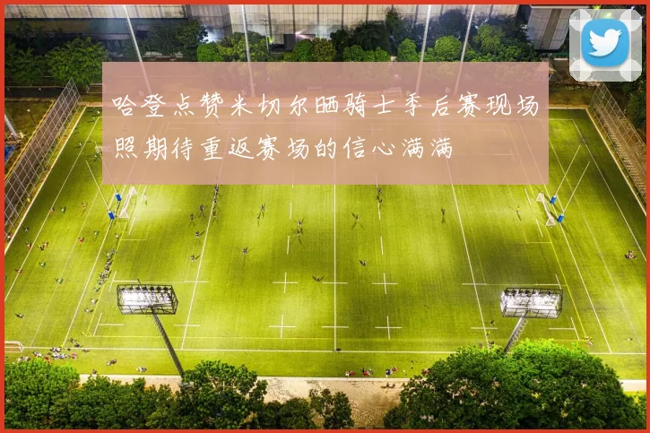 哈登点赞米切尔晒骑士季后赛现场照期待重返赛场的信心满满