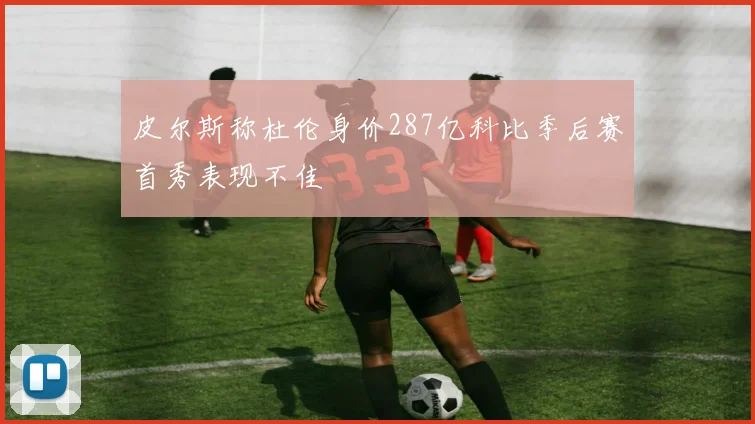 皮尔斯称杜伦身价287亿科比季后赛首秀表现不佳