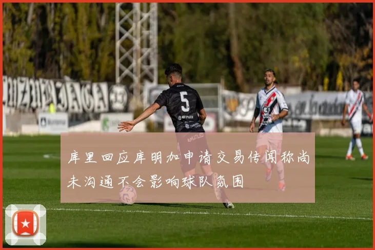 库里回应库明加申请交易传闻称尚未沟通不会影响球队氛围