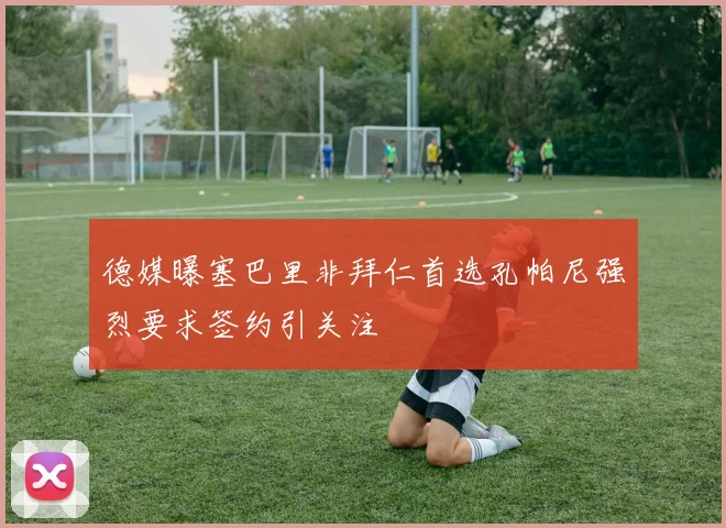 德媒曝塞巴里非拜仁首选孔帕尼强烈要求签约引关注